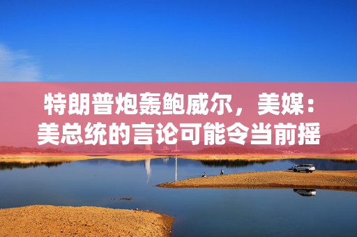 特朗普炮轰鲍威尔，美媒：美总统的言论可能令当前摇摆不定的市场进一步陷入不安