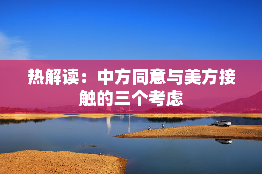 热解读：中方同意与美方接触的三个考虑