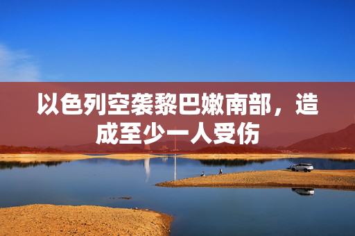 以色列空袭黎巴嫩南部，造成至少一人受伤