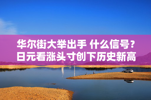 华尔街大举出手 什么信号？日元看涨头寸创下历史新高