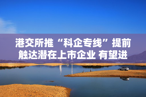 港交所推“科企专线”提前触达潜在上市企业 有望进一步提升科创企业估值