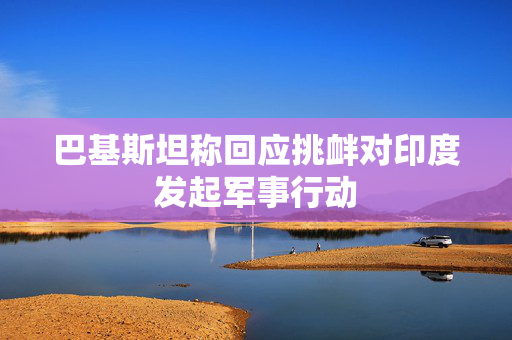 巴基斯坦称回应挑衅对印度发起军事行动