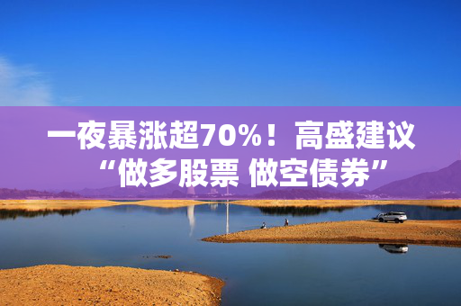 一夜暴涨超70%！高盛建议“做多股票 做空债券”