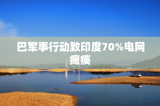 巴军事行动致印度70%电网瘫痪