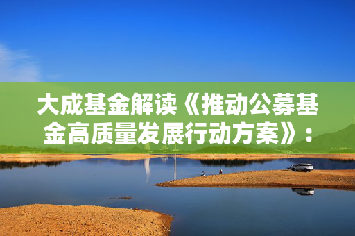 大成基金解读《推动公募基金高质量发展行动方案》：以投资者为本  构建权益投资发展新格局