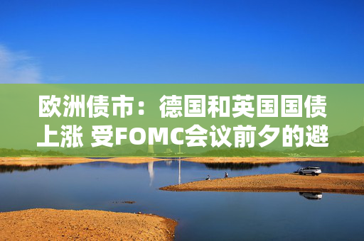 欧洲债市：德国和英国国债上涨 受FOMC会议前夕的避险买盘提振