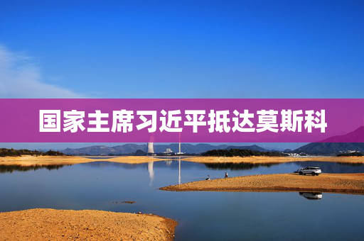 国家主席习近平抵达莫斯科