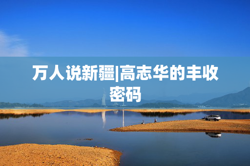 万人说新疆|高志华的丰收密码