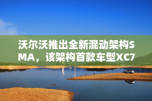 沃尔沃推出全新混动架构SMA，该架构首款车型XC70将于9月上市