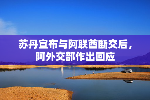 苏丹宣布与阿联酋断交后，阿外交部作出回应