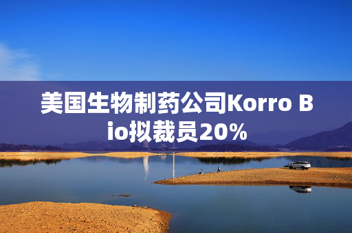 美国生物制药公司Korro Bio拟裁员20%