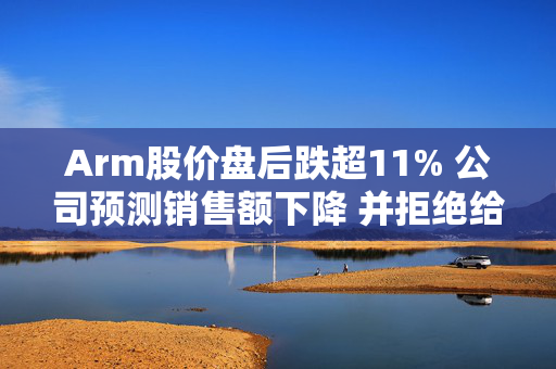 Arm股价盘后跌超11% 公司预测销售额下降 并拒绝给出全年业绩指引