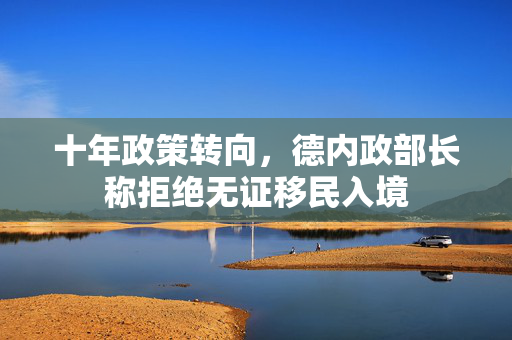 十年政策转向，德内政部长称拒绝无证移民入境