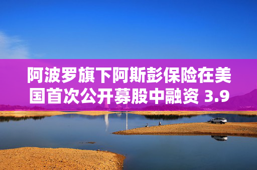 阿波罗旗下阿斯彭保险在美国首次公开募股中融资 3.975 亿美元