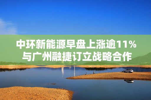 中环新能源早盘上涨逾11% 与广州融捷订立战略合作框架协议