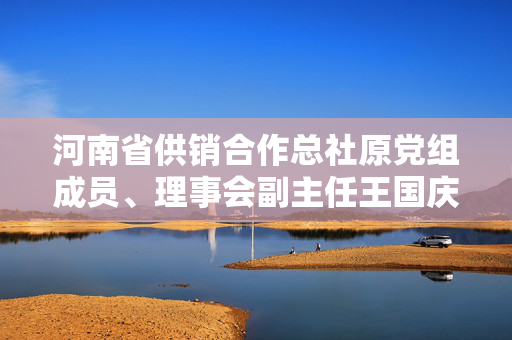 河南省供销合作总社原党组成员、理事会副主任王国庆被开除党籍和公职