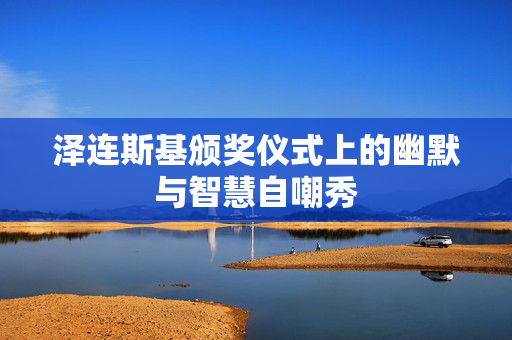 泽连斯基颁奖仪式上的幽默与智慧自嘲秀