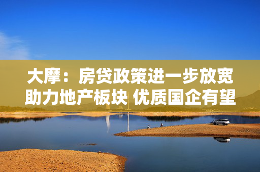 大摩：房贷政策进一步放宽助力地产板块 优质国企有望受益 推荐华润置地等