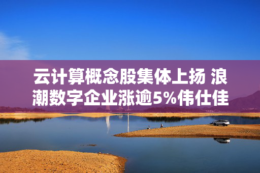 云计算概念股集体上扬 浪潮数字企业涨逾5%伟仕佳杰涨逾3%