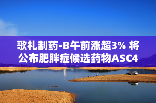 歌礼制药-B午前涨超3% 将公布肥胖症候选药物ASC47早期研究结果