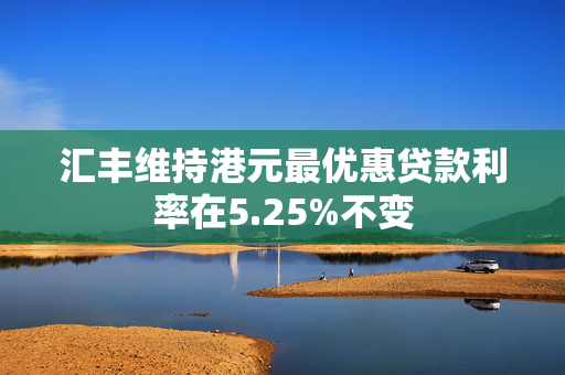 汇丰维持港元最优惠贷款利率在5.25%不变