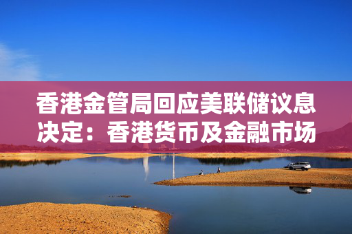 香港金管局回应美联储议息决定：香港货币及金融市场保持有序运作