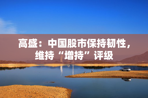 高盛：中国股市保持韧性，维持“增持”评级