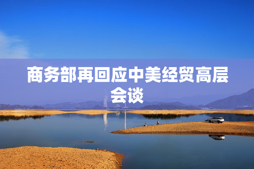 商务部再回应中美经贸高层会谈