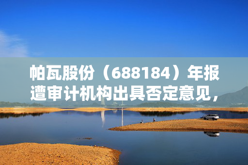 帕瓦股份（688184）年报遭审计机构出具否定意见，ST首日跌停