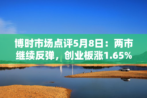 博时市场点评5月8日：两市继续反弹，创业板涨1.65%