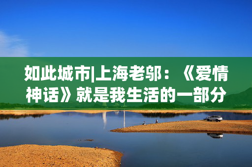 如此城市|上海老邬：《爱情神话》就是我生活的一部分
