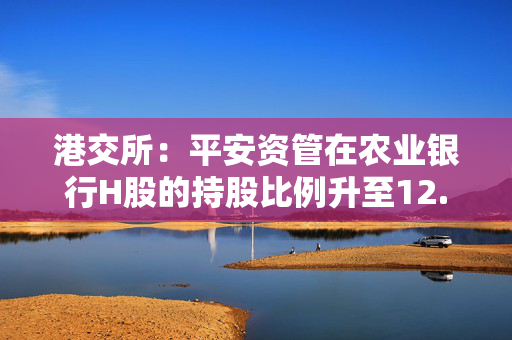 港交所：平安资管在农业银行H股的持股比例升至12.05%