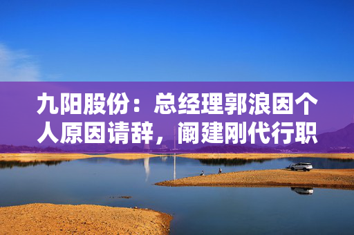 九阳股份：总经理郭浪因个人原因请辞，阚建刚代行职责