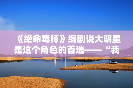《绝命毒师》编剧说大明星是这个角色的首选——“我们找不到他”