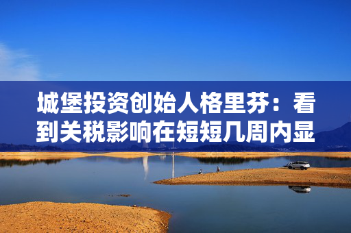 城堡投资创始人格里芬：看到关税影响在短短几周内显现“令人不寒而栗”