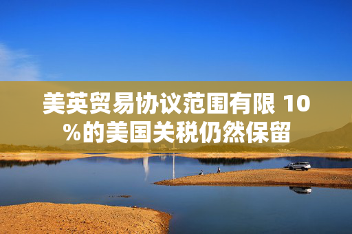 美英贸易协议范围有限 10%的美国关税仍然保留