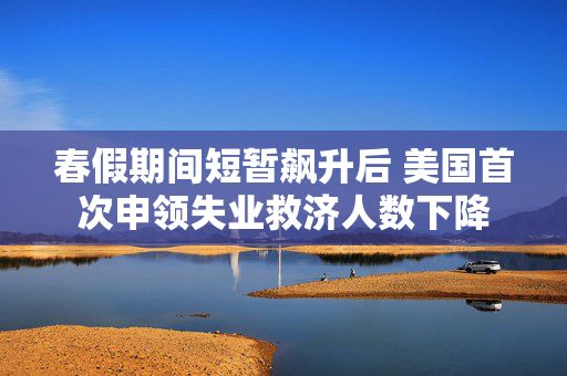 春假期间短暂飙升后 美国首次申领失业救济人数下降