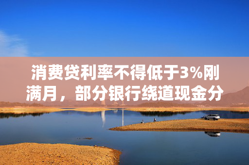 消费贷利率不得低于3%刚满月，部分银行绕道现金分期重新“卷”，价格再度探至2字头