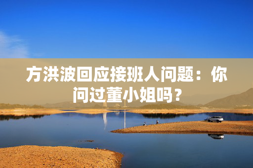 方洪波回应接班人问题：你问过董小姐吗？