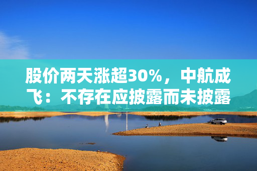 股价两天涨超30%，中航成飞：不存在应披露而未披露的重大事项