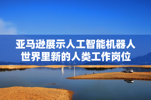 亚马逊展示人工智能机器人世界里新的人类工作岗位