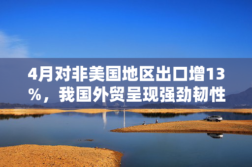 4月对非美国地区出口增13%，我国外贸呈现强劲韧性