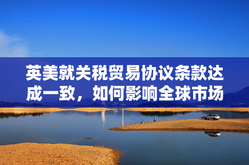 英美就关税贸易协议条款达成一致，如何影响全球市场