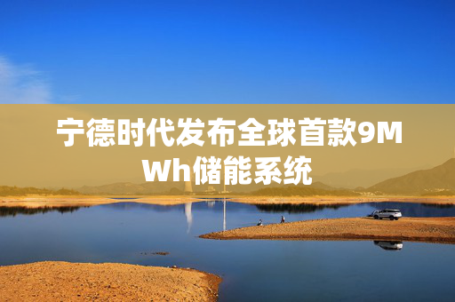宁德时代发布全球首款9MWh储能系统