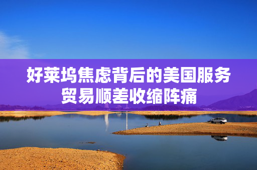 好莱坞焦虑背后的美国服务贸易顺差收缩阵痛