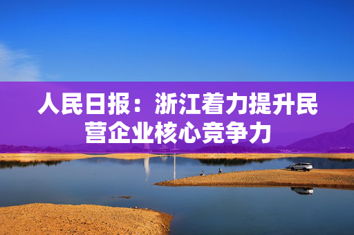 人民日报：浙江着力提升民营企业核心竞争力