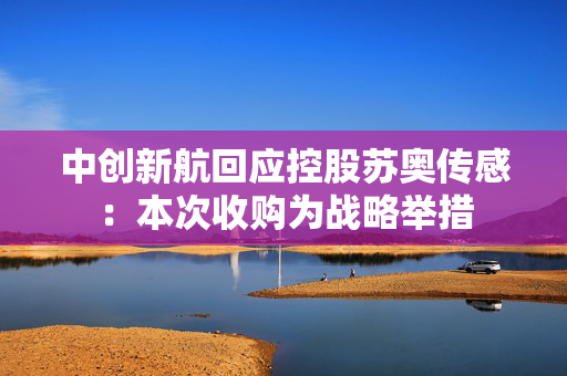 中创新航回应控股苏奥传感：本次收购为战略举措