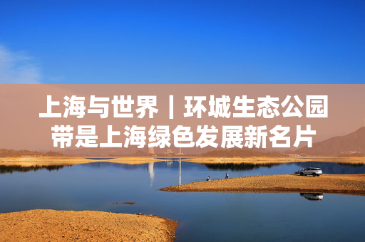 上海与世界｜环城生态公园带是上海绿色发展新名片