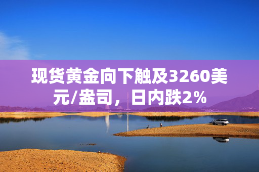 现货黄金向下触及3260美元/盎司，日内跌2%