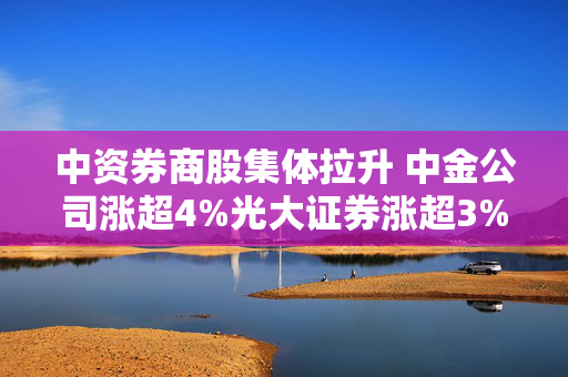 中资券商股集体拉升 中金公司涨超4%光大证券涨超3%
